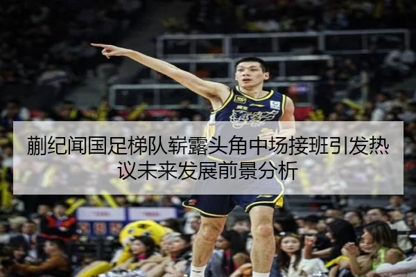 蒯纪闻国足梯队崭露头角中场接班引发热议未来发展前景分析