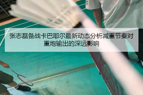 张志磊备战卡巴耶尔最新动态分析减重节奏对重炮输出的深远影响